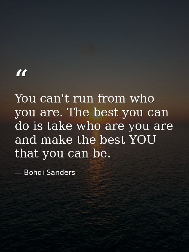 You can't run from who you are. The best you can do is take who are you are and make the best YOU that you can be. — Bohdi Sanders