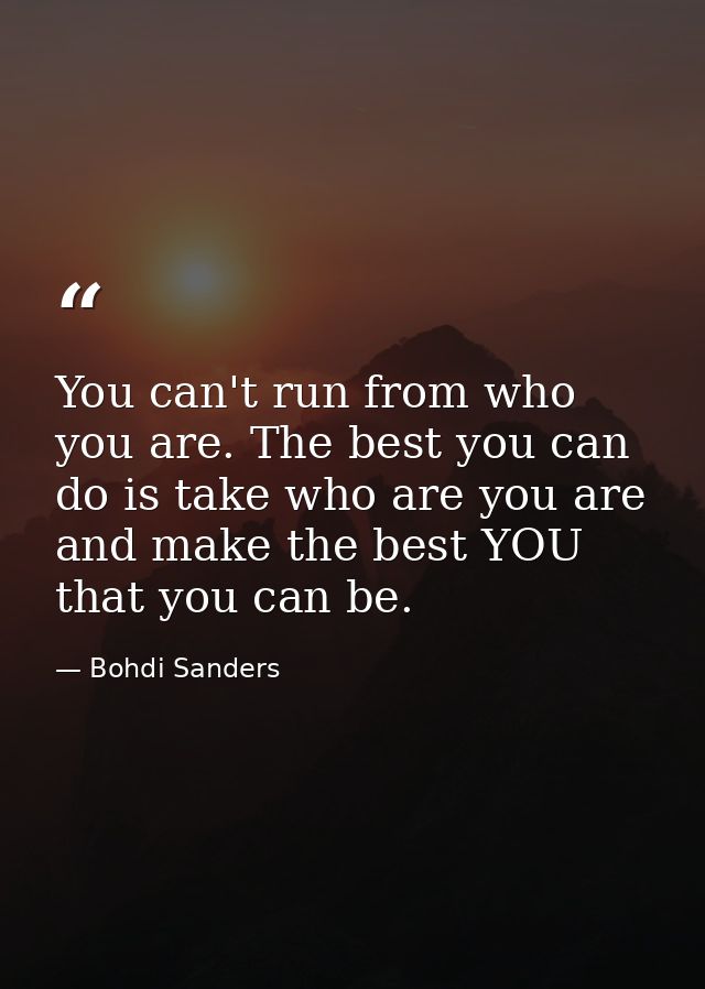 You can't run from who you are. The best you can do is take who are you are and make the best YOU that you can be. — Bohdi Sanders