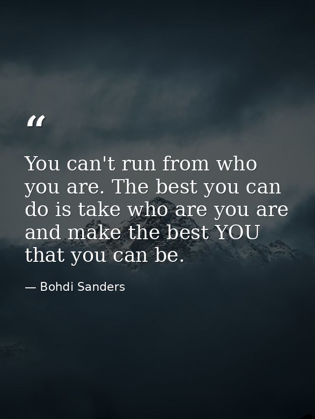 You can't run from who you are. The best you can do is take who are you are and make the best YOU that you can be. — Bohdi Sanders