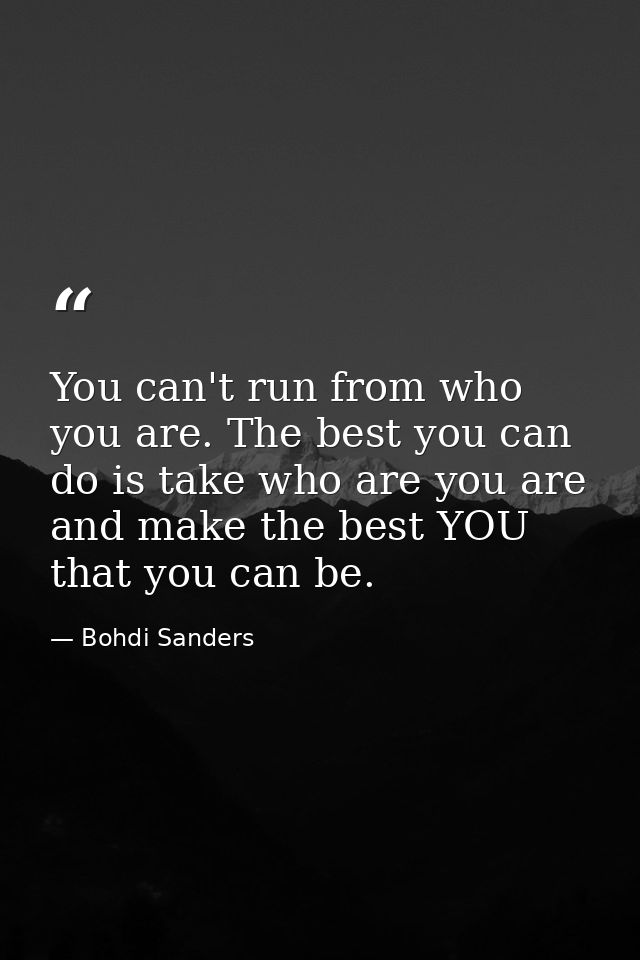 You can't run from who you are. The best you can do is take who are you are and make the best YOU that you can be. — Bohdi Sanders