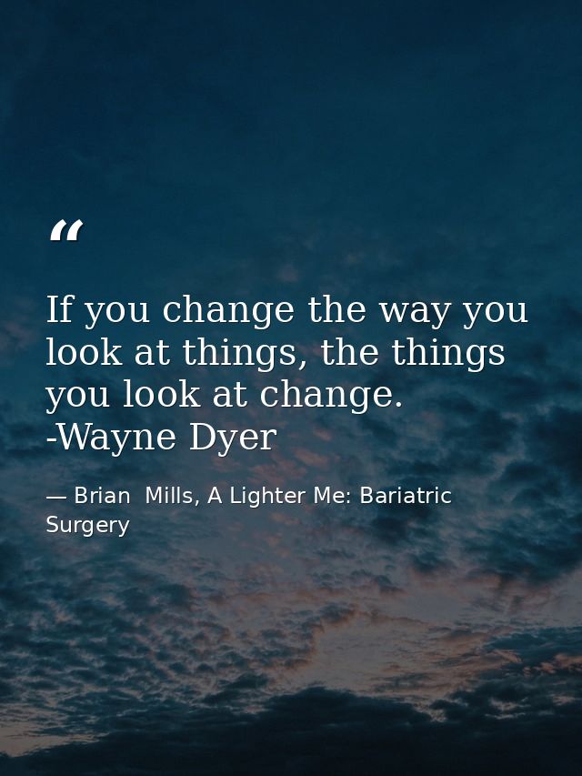 If you change the way you look at things, the things you look at change. -Wayne Dyer — Brian  Mills, A Lighter Me: Bariatric Surgery