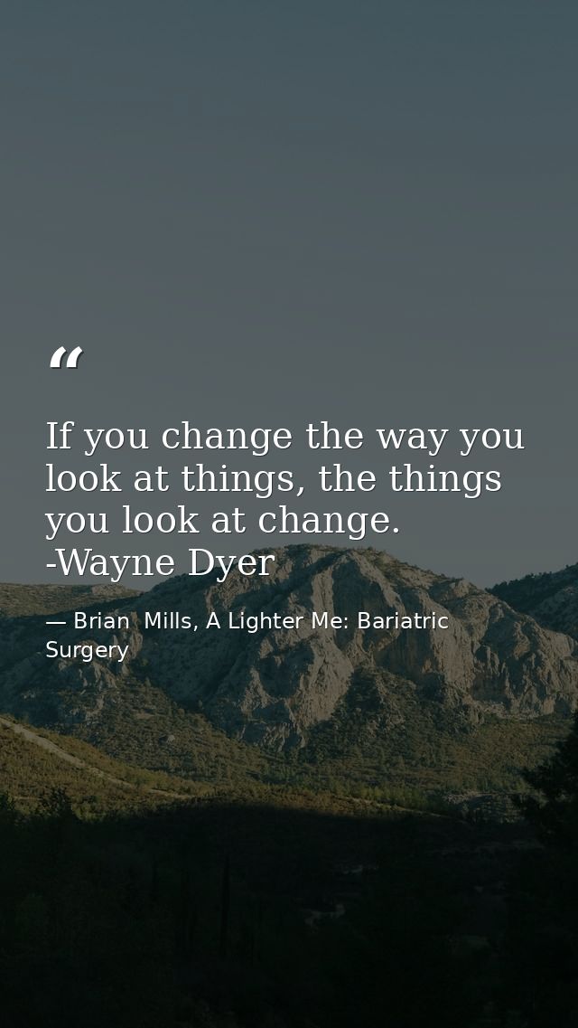 If you change the way you look at things, the things you look at change. -Wayne Dyer — Brian  Mills, A Lighter Me: Bariatric Surgery