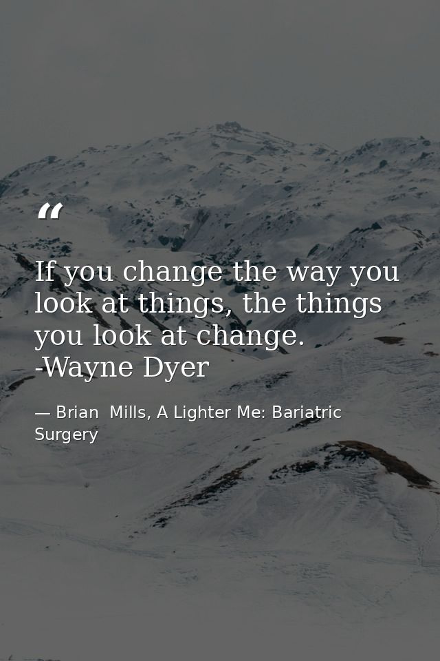 If you change the way you look at things, the things you look at change. -Wayne Dyer — Brian  Mills, A Lighter Me: Bariatric Surgery