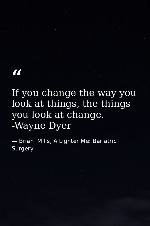 If you change the way you look at things, the things you look at change. -Wayne Dyer — Brian  Mills, A Lighter Me: Bariatric Surgery