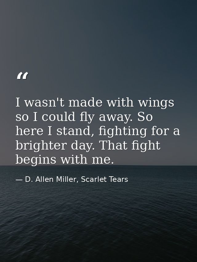 I wasn't made with wings so I could fly away. So here I stand, fighting for a brighter day. That fight begins with me. — D. Allen Miller, Scarlet Tears