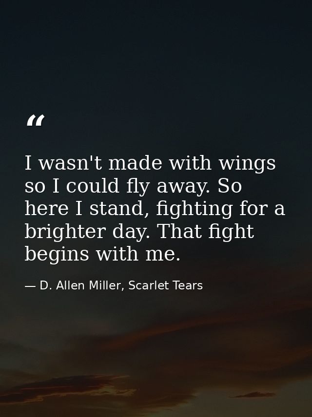 I wasn't made with wings so I could fly away. So here I stand, fighting for a brighter day. That fight begins with me. — D. Allen Miller, Scarlet Tears