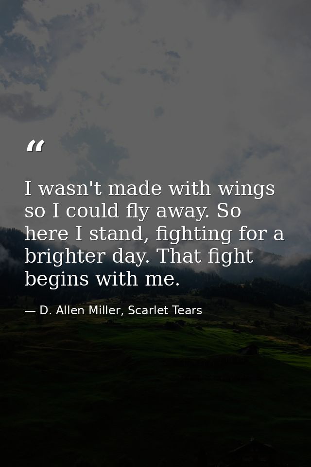 I wasn't made with wings so I could fly away. So here I stand, fighting for a brighter day. That fight begins with me. — D. Allen Miller, Scarlet Tears