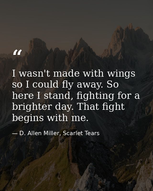 I wasn't made with wings so I could fly away. So here I stand, fighting for a brighter day. That fight begins with me. — D. Allen Miller, Scarlet Tears