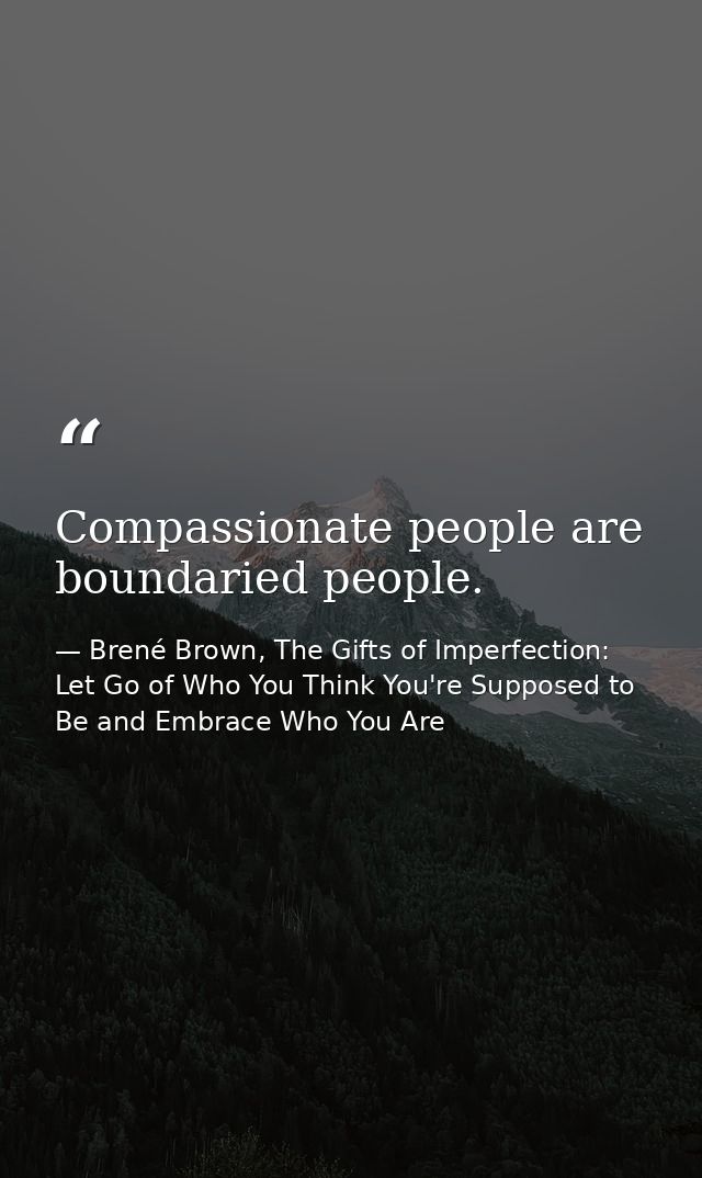 Compassionate people are boundaried people. — Brené Brown, The Gifts of Imperfection: Let Go of Who You Think You're Supposed to Be and Embrace Who You Are