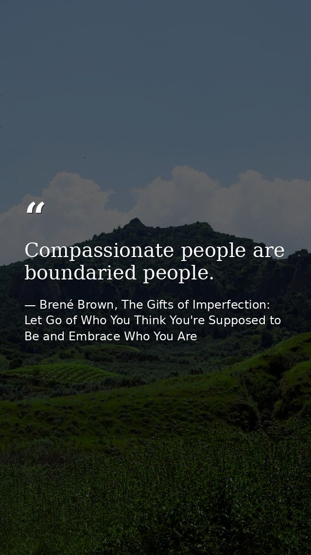 Compassionate people are boundaried people. — Brené Brown, The Gifts of Imperfection: Let Go of Who You Think You're Supposed to Be and Embrace Who You Are