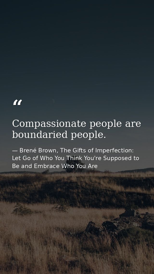 Compassionate people are boundaried people. — Brené Brown, The Gifts of Imperfection: Let Go of Who You Think You're Supposed to Be and Embrace Who You Are
