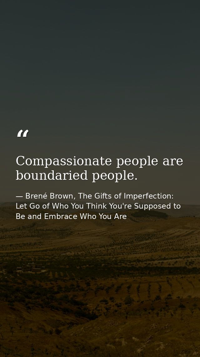 Compassionate people are boundaried people. — Brené Brown, The Gifts of Imperfection: Let Go of Who You Think You're Supposed to Be and Embrace Who You Are