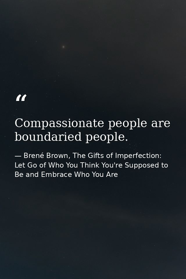 Compassionate people are boundaried people. — Brené Brown, The Gifts of Imperfection: Let Go of Who You Think You're Supposed to Be and Embrace Who You Are