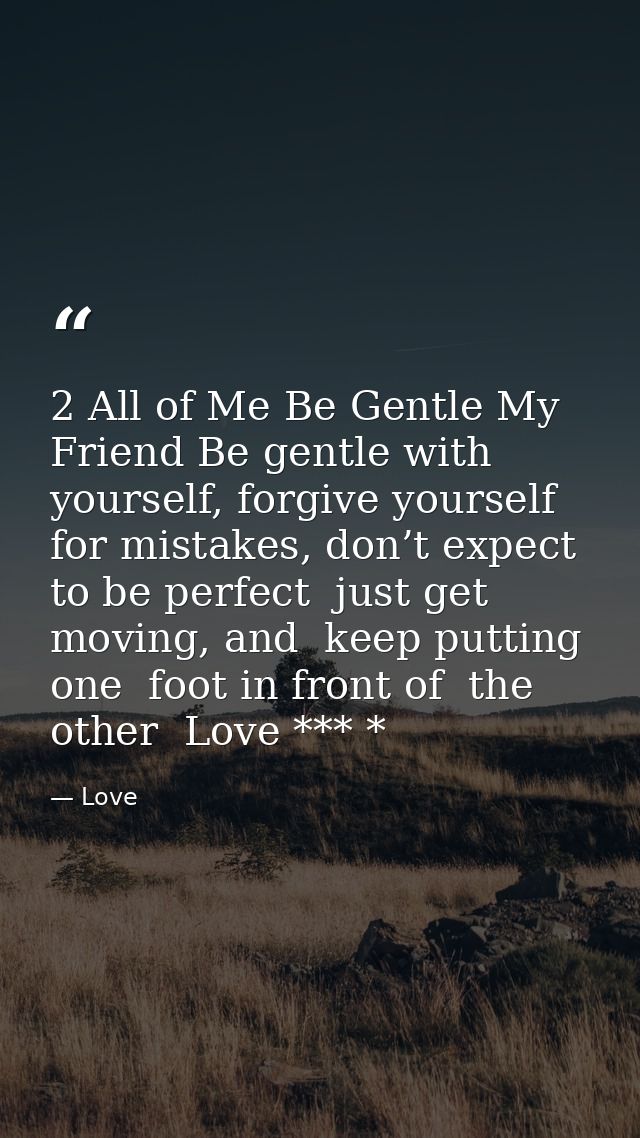 2 All of Me Be Gentle My Friend Be gentle with yourself, forgive yourself for mistakes, don’t expect to be perfect  just — Love