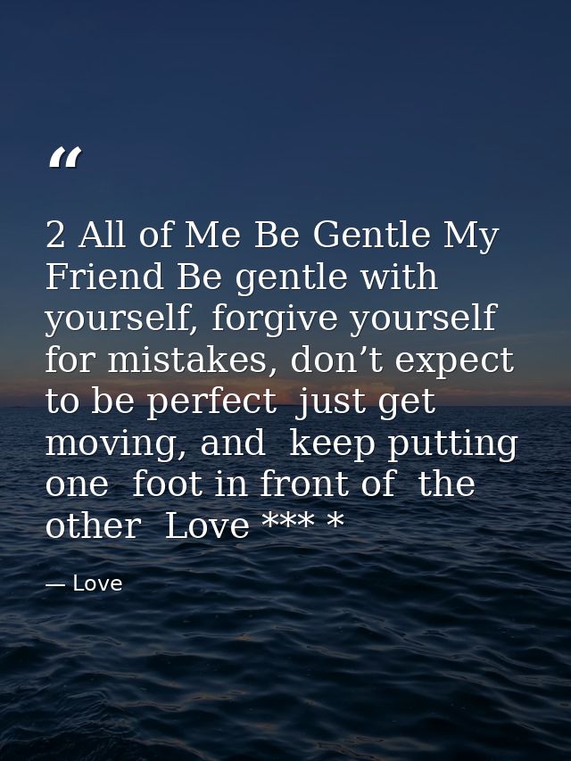 2 All of Me Be Gentle My Friend Be gentle with yourself, forgive yourself for mistakes, don’t expect to be perfect  just — Love