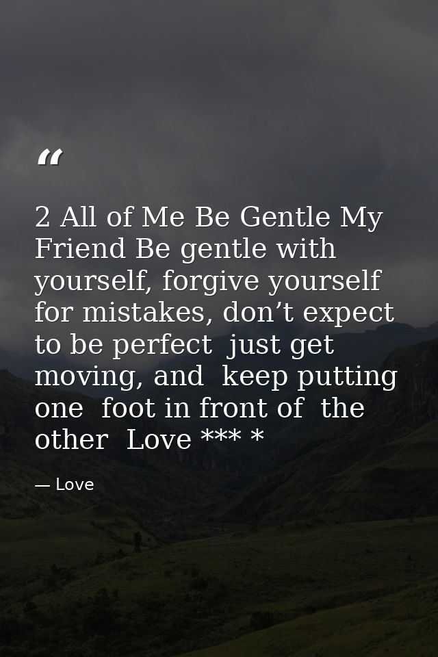 2 All of Me Be Gentle My Friend Be gentle with yourself, forgive yourself for mistakes, don’t expect to be perfect  just — Love