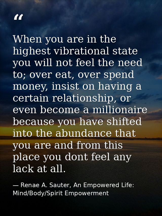 When you are in the highest vibrational state you will not feel the need to; over eat, over spend money, insist on havin — Renae A. Sauter, An Empowered Life: Mind/Body/Spirit Empowerment