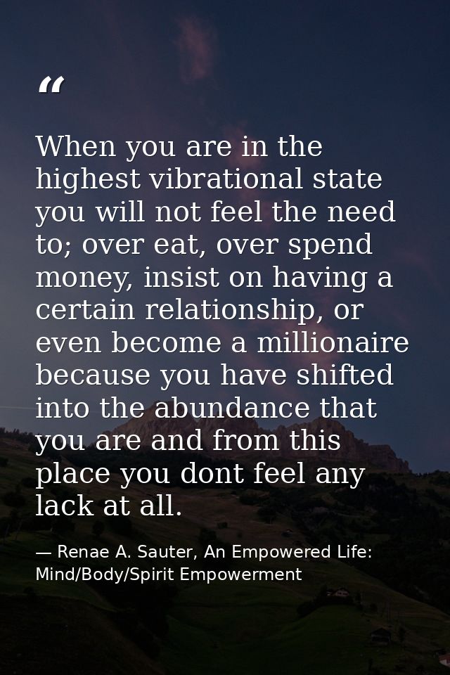 When you are in the highest vibrational state you will not feel the need to; over eat, over spend money, insist on havin — Renae A. Sauter, An Empowered Life: Mind/Body/Spirit Empowerment