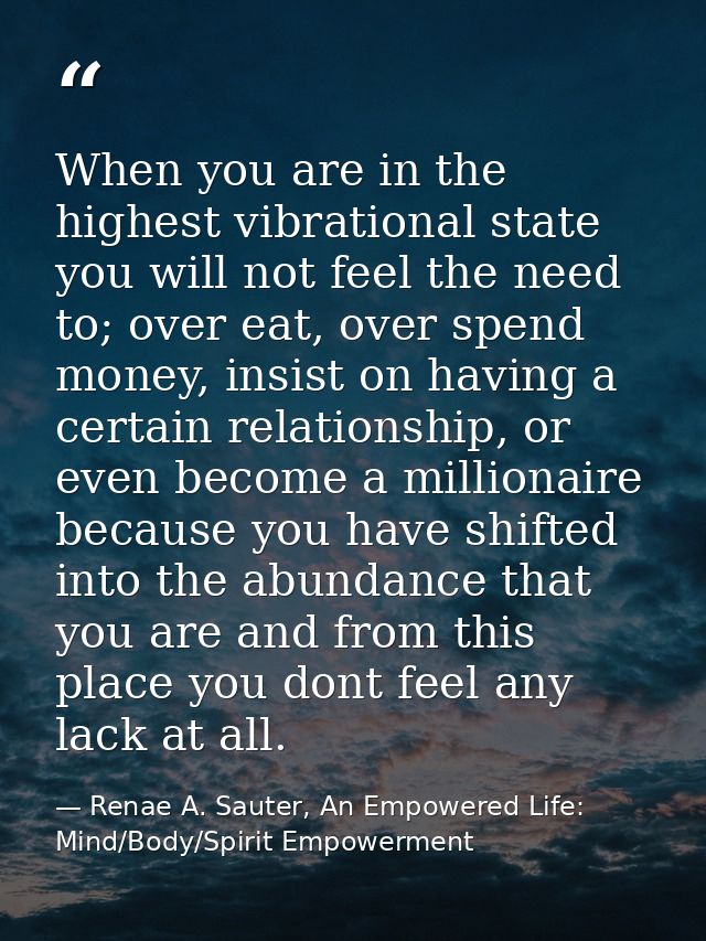 When you are in the highest vibrational state you will not feel the need to; over eat, over spend money, insist on havin — Renae A. Sauter, An Empowered Life: Mind/Body/Spirit Empowerment