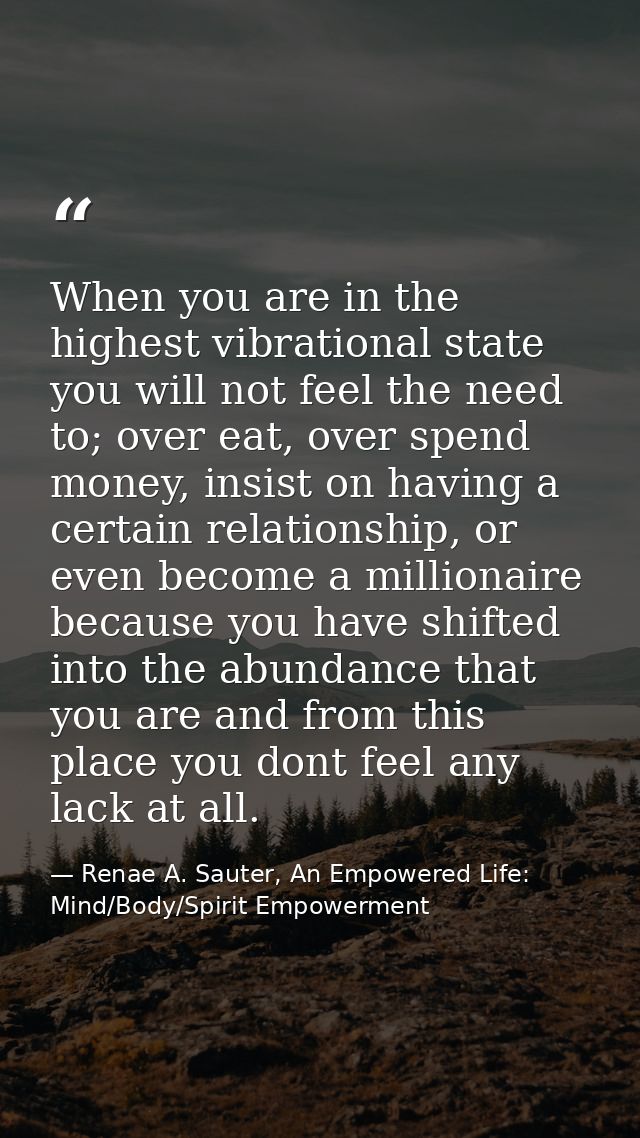 When you are in the highest vibrational state you will not feel the need to; over eat, over spend money, insist on havin — Renae A. Sauter, An Empowered Life: Mind/Body/Spirit Empowerment