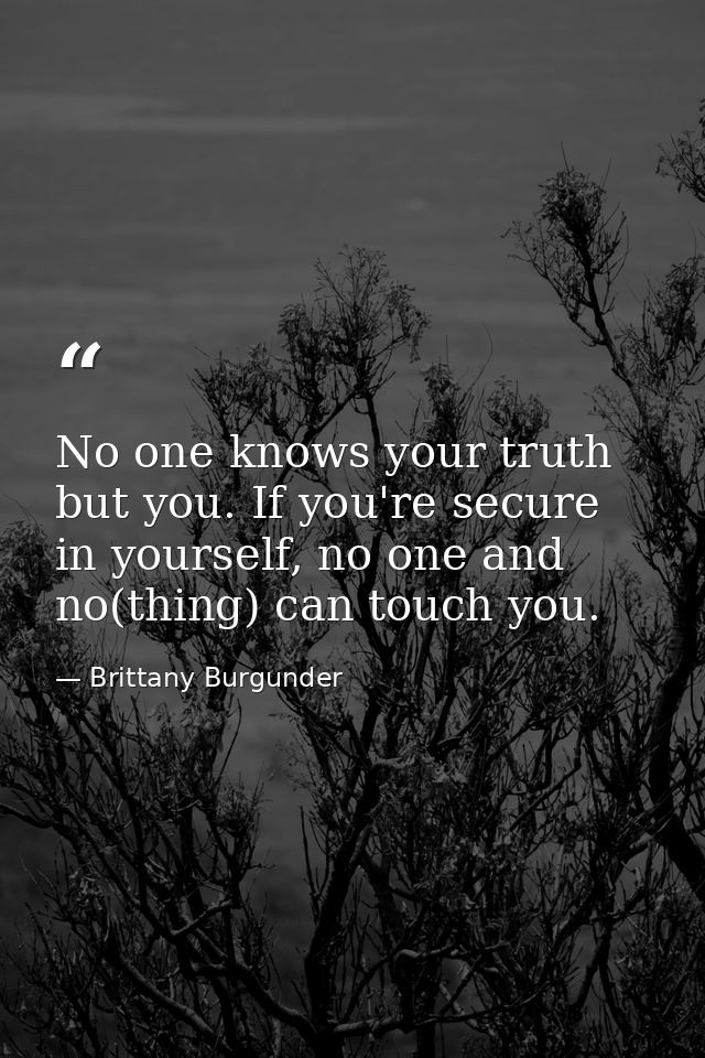 No one knows your truth but you. If you're secure in yourself, no one and no(thing) can touch you. — Brittany Burgunder