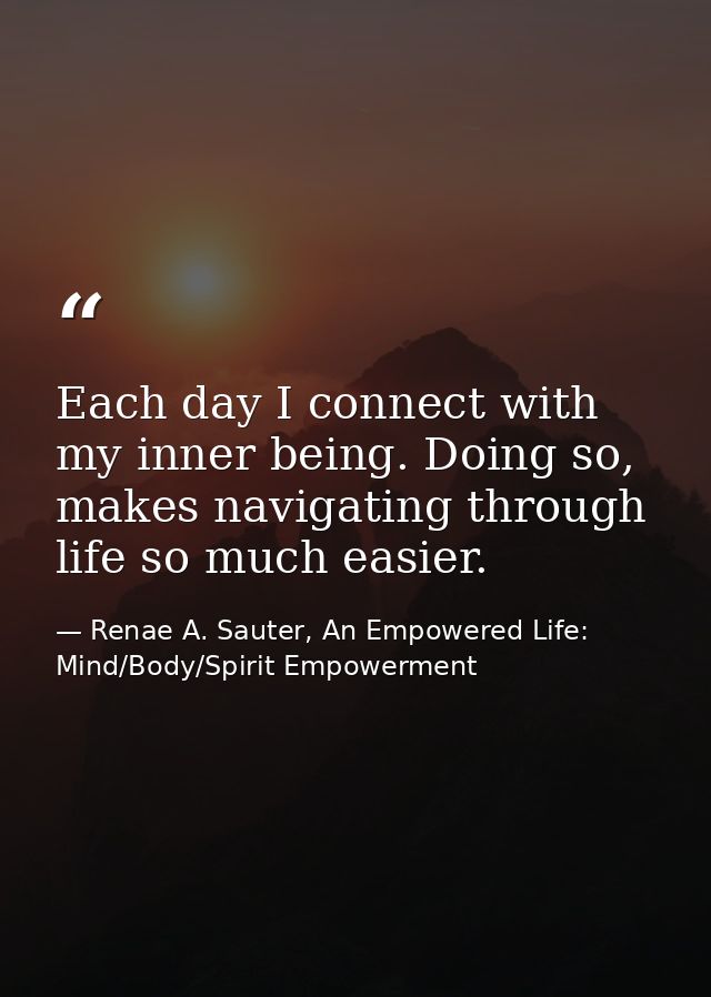 Each day I connect with my inner being. Doing so, makes navigating through life so much easier. — Renae A. Sauter, An Empowered Life: Mind/Body/Spirit Empowerment