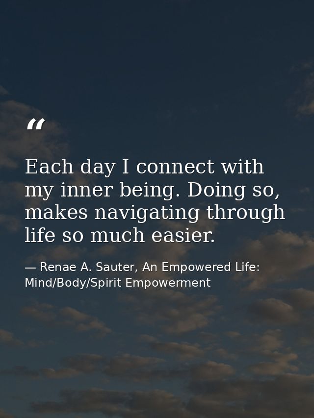 Each day I connect with my inner being. Doing so, makes navigating through life so much easier. — Renae A. Sauter, An Empowered Life: Mind/Body/Spirit Empowerment