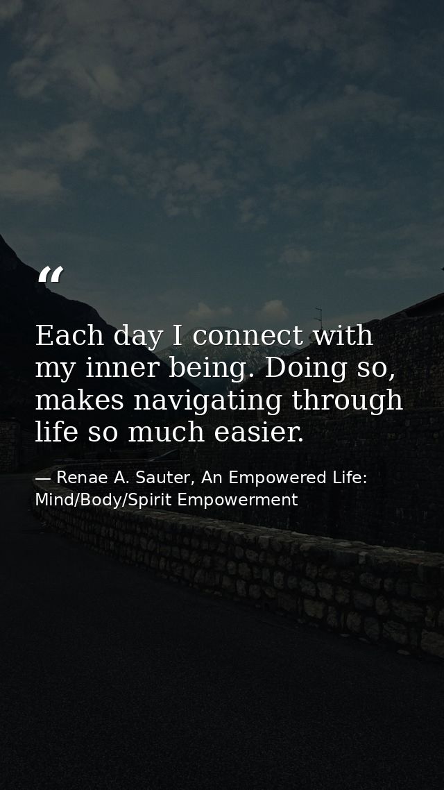 Each day I connect with my inner being. Doing so, makes navigating through life so much easier. — Renae A. Sauter, An Empowered Life: Mind/Body/Spirit Empowerment