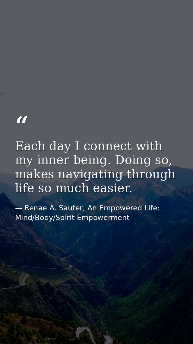 Each day I connect with my inner being. Doing so, makes navigating through life so much easier. — Renae A. Sauter, An Empowered Life: Mind/Body/Spirit Empowerment