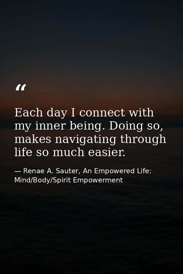 Each day I connect with my inner being. Doing so, makes navigating through life so much easier. — Renae A. Sauter, An Empowered Life: Mind/Body/Spirit Empowerment