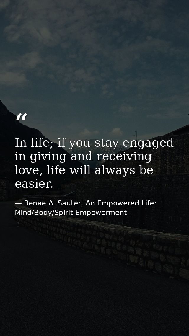 In life; if you stay engaged in giving and receiving love, life will always be easier. — Renae A. Sauter, An Empowered Life: Mind/Body/Spirit Empowerment