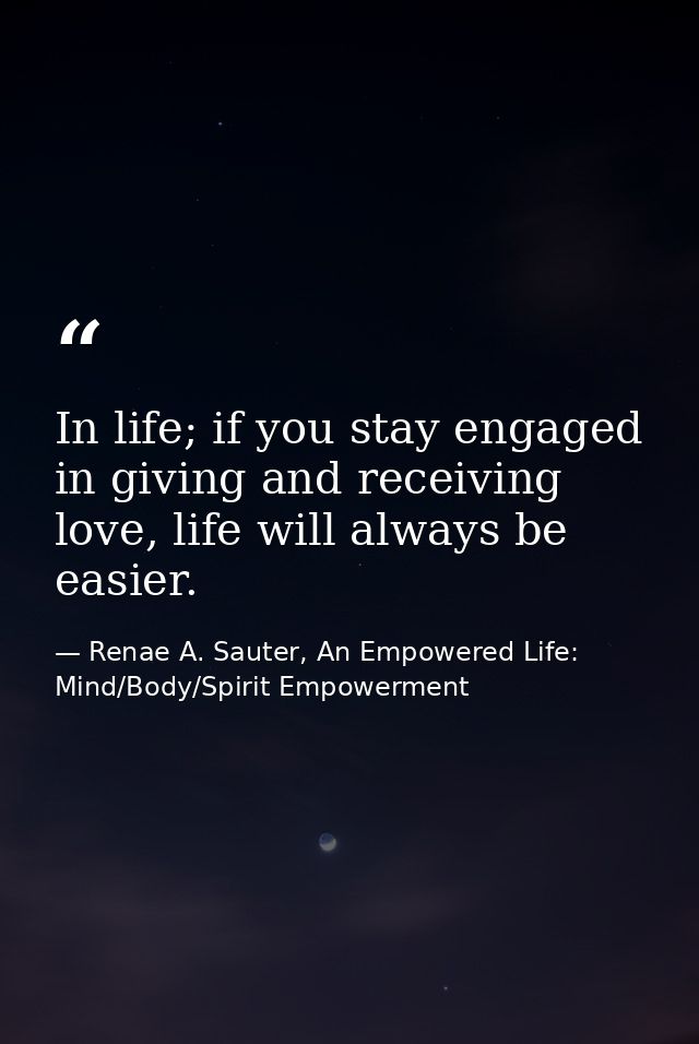 In life; if you stay engaged in giving and receiving love, life will always be easier. — Renae A. Sauter, An Empowered Life: Mind/Body/Spirit Empowerment