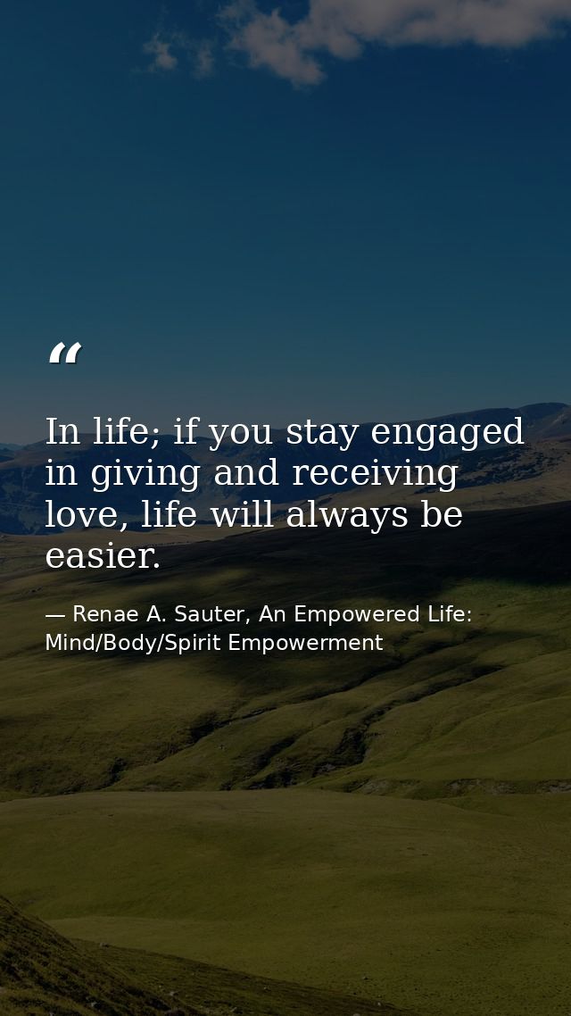 In life; if you stay engaged in giving and receiving love, life will always be easier. — Renae A. Sauter, An Empowered Life: Mind/Body/Spirit Empowerment
