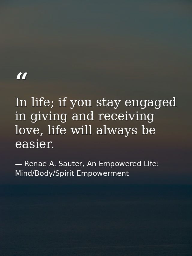 In life; if you stay engaged in giving and receiving love, life will always be easier. — Renae A. Sauter, An Empowered Life: Mind/Body/Spirit Empowerment