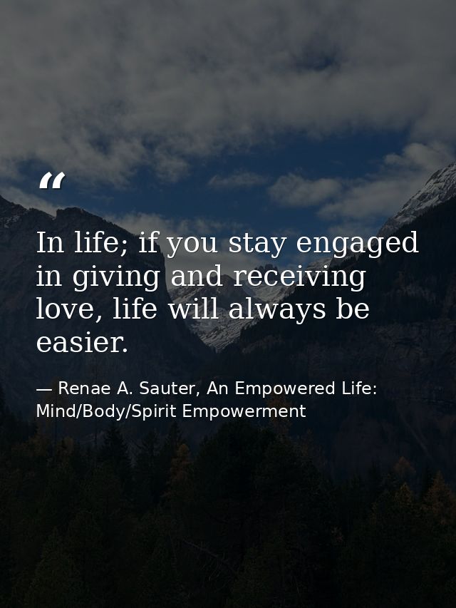 In life; if you stay engaged in giving and receiving love, life will always be easier. — Renae A. Sauter, An Empowered Life: Mind/Body/Spirit Empowerment