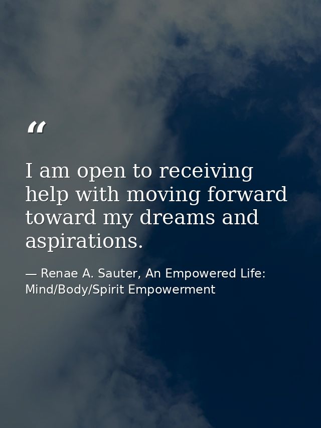 I am open to receiving help with moving forward toward my dreams and aspirations. — Renae A. Sauter, An Empowered Life: Mind/Body/Spirit Empowerment