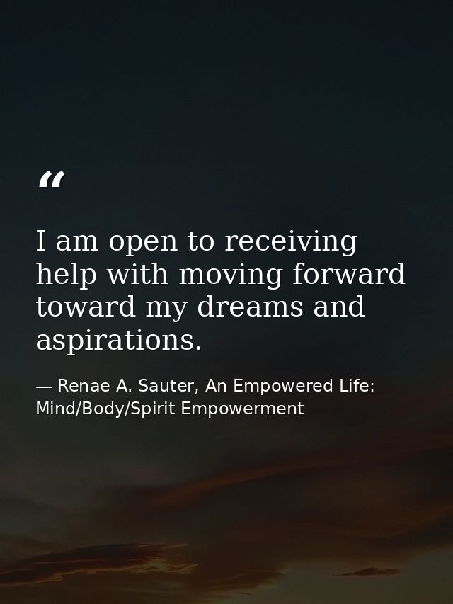 I am open to receiving help with moving forward toward my dreams and aspirations. — Renae A. Sauter, An Empowered Life: Mind/Body/Spirit Empowerment