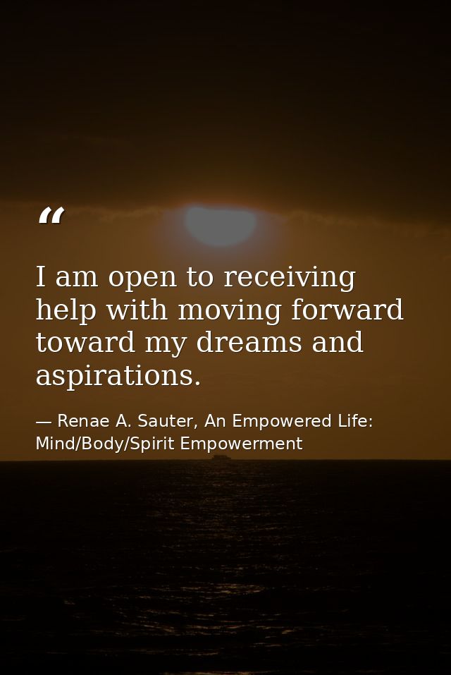 I am open to receiving help with moving forward toward my dreams and aspirations. — Renae A. Sauter, An Empowered Life: Mind/Body/Spirit Empowerment