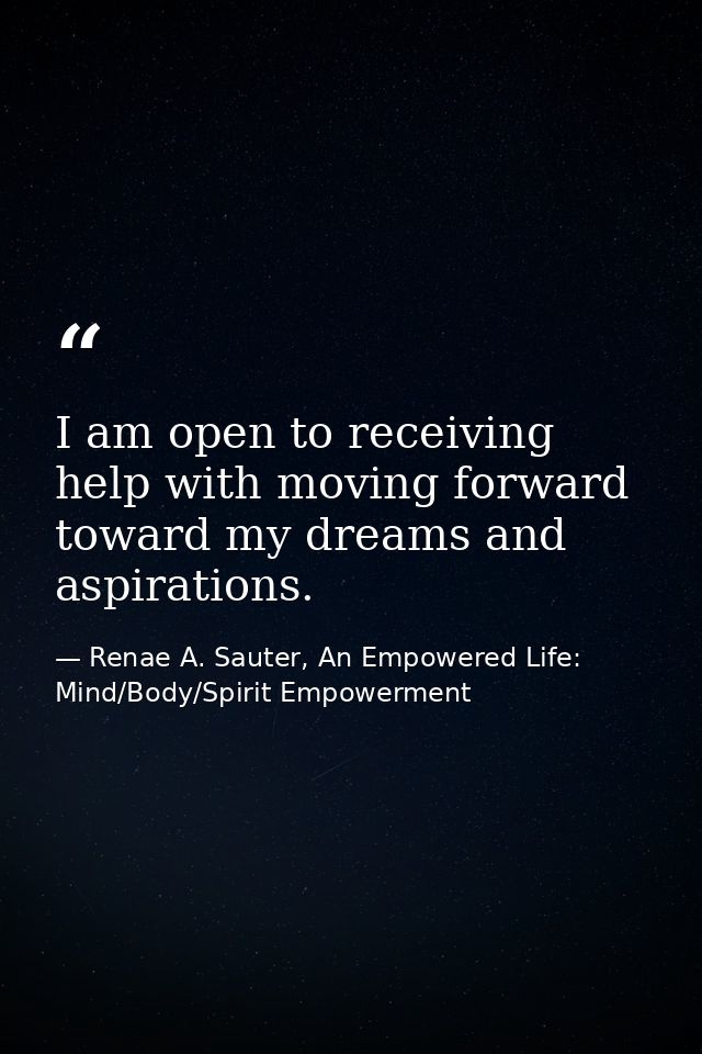 I am open to receiving help with moving forward toward my dreams and aspirations. — Renae A. Sauter, An Empowered Life: Mind/Body/Spirit Empowerment