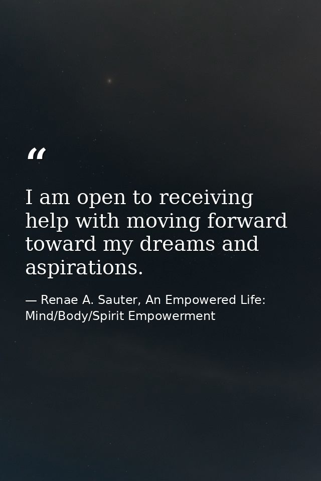 I am open to receiving help with moving forward toward my dreams and aspirations. — Renae A. Sauter, An Empowered Life: Mind/Body/Spirit Empowerment