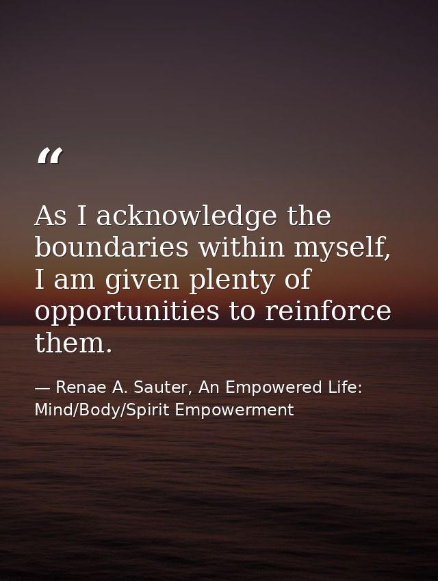 As I acknowledge the boundaries within myself, I am given plenty of opportunities to reinforce them. — Renae A. Sauter, An Empowered Life: Mind/Body/Spirit Empowerment