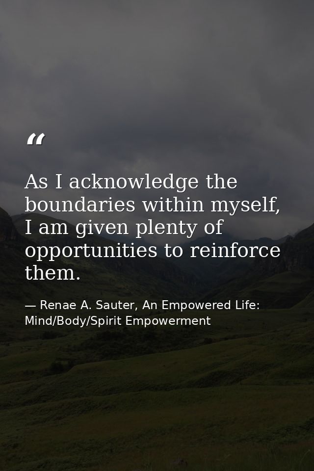As I acknowledge the boundaries within myself, I am given plenty of opportunities to reinforce them. — Renae A. Sauter, An Empowered Life: Mind/Body/Spirit Empowerment