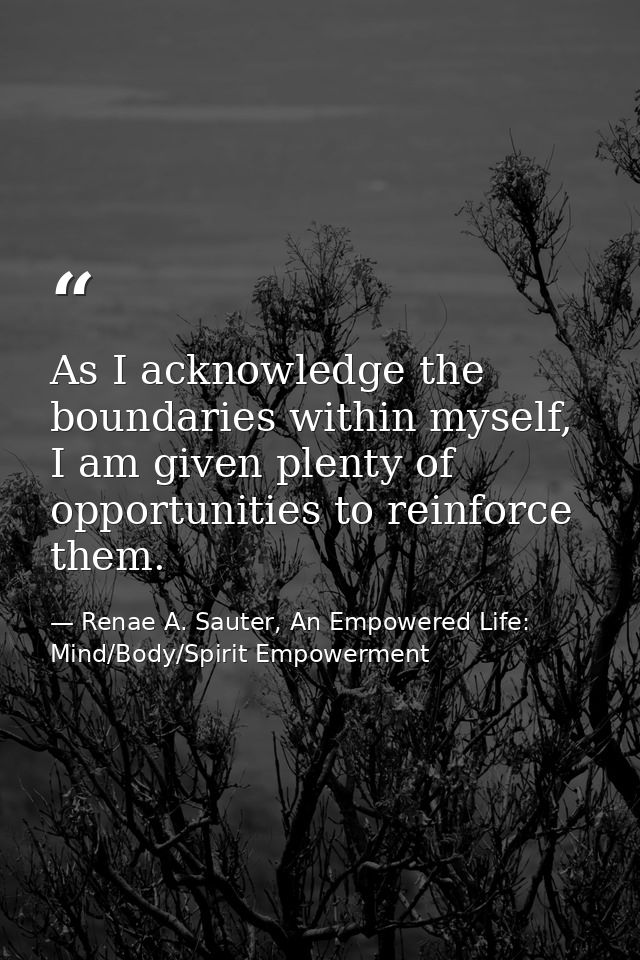 As I acknowledge the boundaries within myself, I am given plenty of opportunities to reinforce them. — Renae A. Sauter, An Empowered Life: Mind/Body/Spirit Empowerment