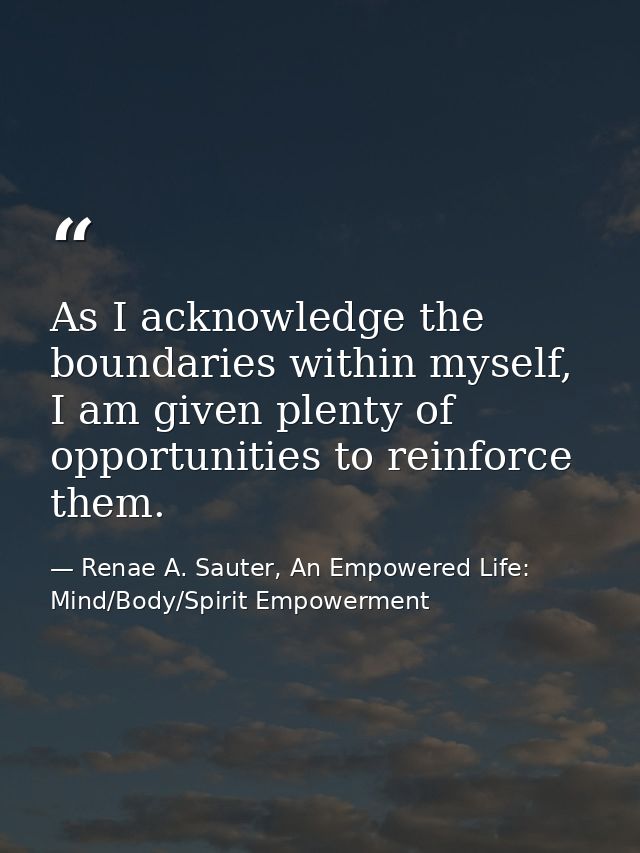 As I acknowledge the boundaries within myself, I am given plenty of opportunities to reinforce them. — Renae A. Sauter, An Empowered Life: Mind/Body/Spirit Empowerment