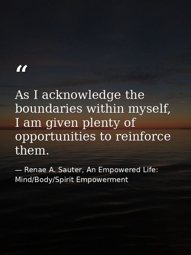 As I acknowledge the boundaries within myself, I am given plenty of opportunities to reinforce them. — Renae A. Sauter, An Empowered Life: Mind/Body/Spirit Empowerment