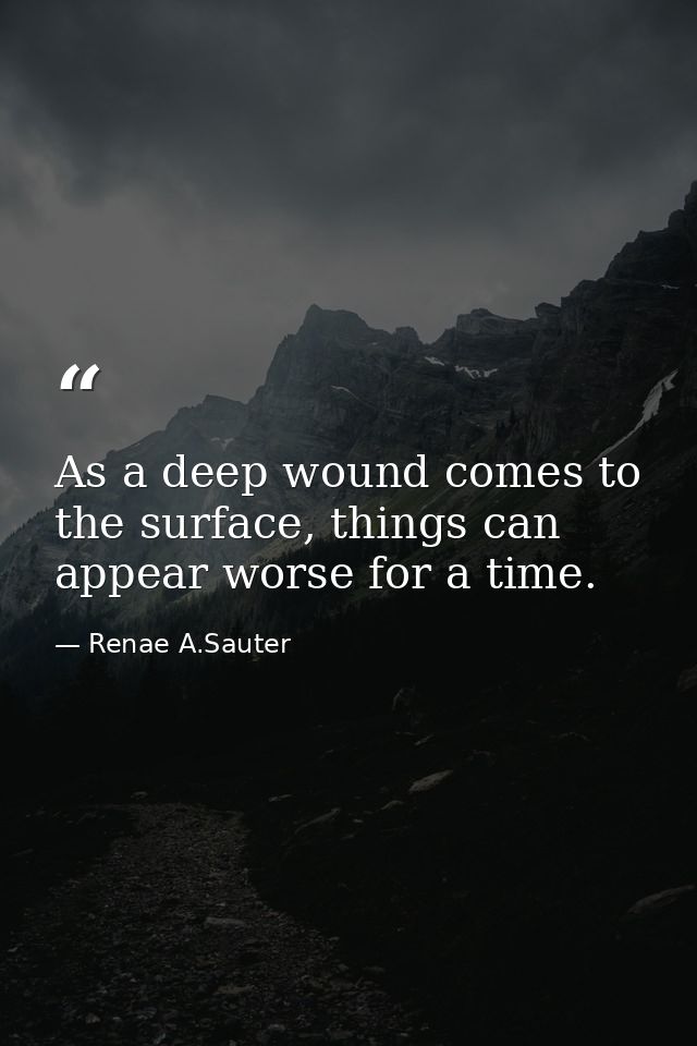 As a deep wound comes to the surface, things can appear worse for a time. — Renae A.Sauter