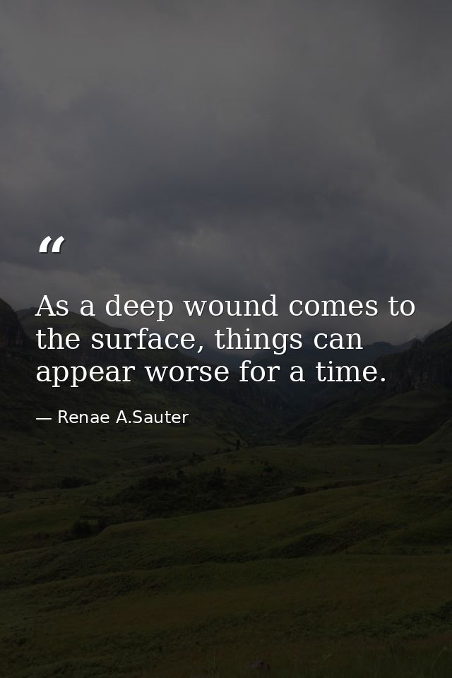 As a deep wound comes to the surface, things can appear worse for a time. — Renae A.Sauter