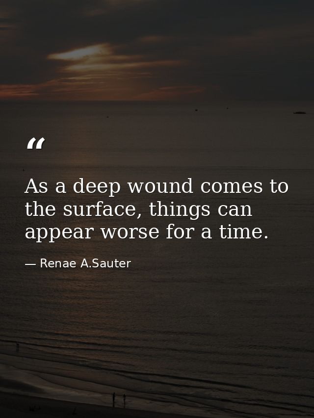 As a deep wound comes to the surface, things can appear worse for a time. — Renae A.Sauter