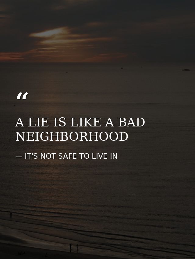 A LIE IS LIKE A BAD NEIGHBORHOOD — IT'S NOT SAFE TO LIVE IN