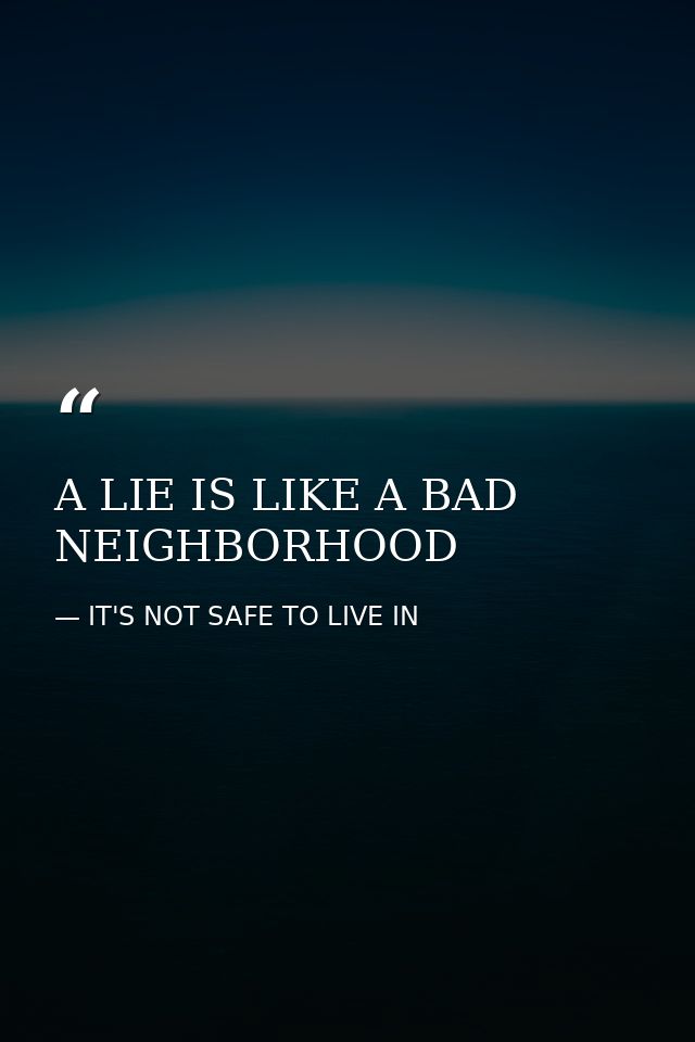 A LIE IS LIKE A BAD NEIGHBORHOOD — IT'S NOT SAFE TO LIVE IN